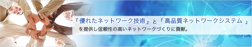 「優れたネットワーク技術」と「高品質ネットワークシステム」を提供し信頼性の高いネットワークづくりに貢献。